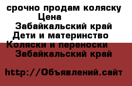 срочно продам коляску › Цена ­ 4 000 - Забайкальский край Дети и материнство » Коляски и переноски   . Забайкальский край